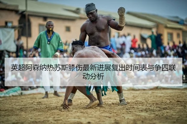 英超阿森纳热苏斯膝伤最新进展复出时间表与争四联动分析